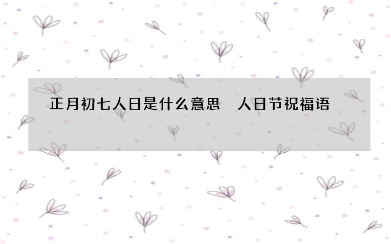 正月初七人日是什么意思 人日节祝福语